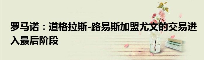 罗马诺：道格拉斯-路易斯加盟尤文的交易进入最后阶段