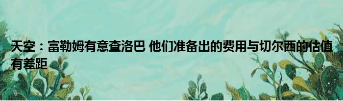 天空：富勒姆有意查洛巴 他们准备出的费用与切尔西的估值有差距