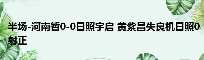 半场-河南暂0-0日照宇启 黄紫昌失良机日照0射正