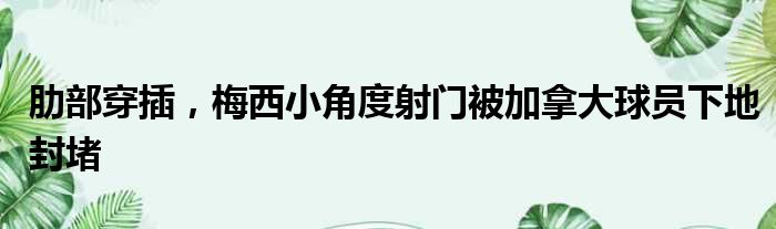 肋部穿插，梅西小角度射门被加拿大球员下地封堵