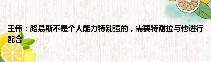 王伟：路易斯不是个人能力特别强的，需要特谢拉与他进行配合