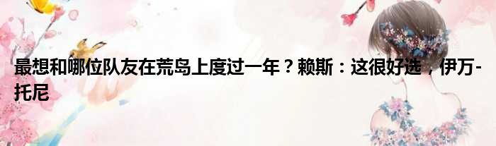 最想和哪位队友在荒岛上度过一年？赖斯：这很好选，伊万-托尼