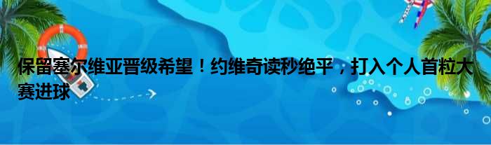 保留塞尔维亚晋级希望！约维奇读秒绝平，打入个人首粒大赛进球