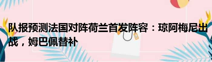 队报预测法国对阵荷兰首发阵容：琼阿梅尼出战，姆巴佩替补