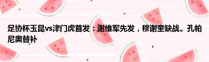 足协杯玉昆vs津门虎首发：谢维军先发，穆谢奎缺战、孔帕尼奥替补