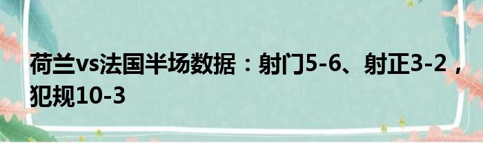 荷兰vs法国半场数据：射门5-6、射正3-2，犯规10-3