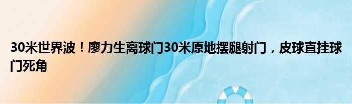 30米世界波！廖力生离球门30米原地摆腿射门，皮球直挂球门死角