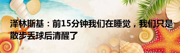 泽林斯基：前15分钟我们在睡觉，我们只是散步丢球后清醒了