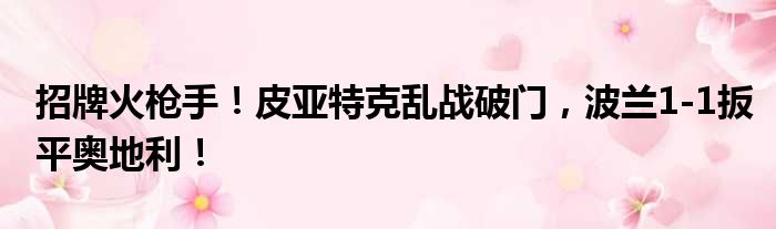 招牌火枪手！皮亚特克乱战破门，波兰1-1扳平奥地利！