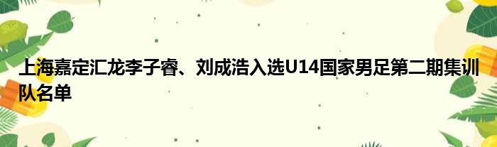 上海嘉定汇龙李子睿、刘成浩入选U14国家男足第二期集训队名单