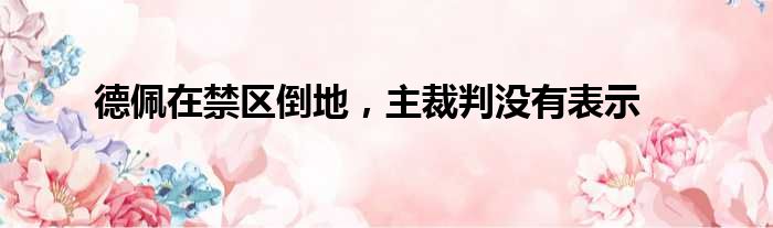 德佩在禁区倒地，主裁判没有表示