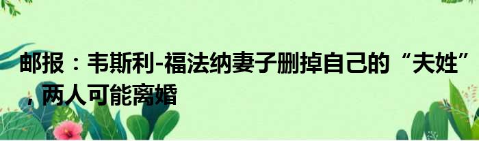 邮报：韦斯利-福法纳妻子删掉自己的“夫姓”，两人可能离婚