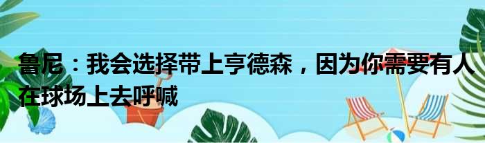 鲁尼：我会选择带上亨德森，因为你需要有人在球场上去呼喊