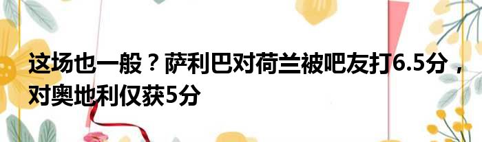 这场也一般？萨利巴对荷兰被吧友打6.5分，对奥地利仅获5分