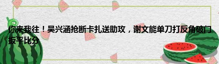 你来我往！吴兴涵抢断卡扎送助攻，谢文能单刀打反角破门扳平比分