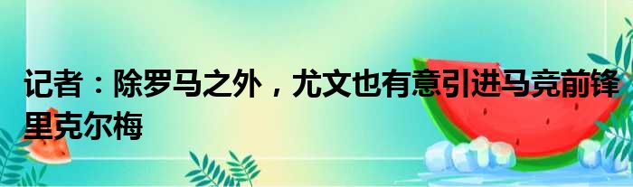 记者：除罗马之外，尤文也有意引进马竞前锋里克尔梅