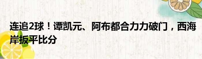 连追2球！谭凯元、阿布都合力力破门，西海岸扳平比分
