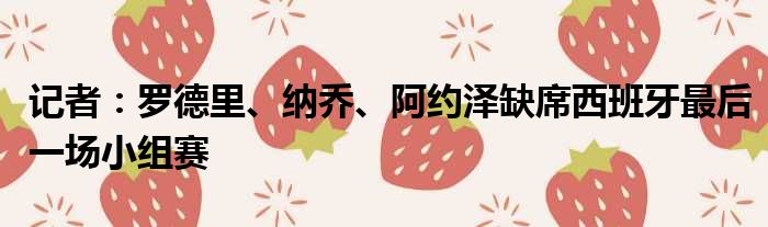 记者：罗德里、纳乔、阿约泽缺席西班牙最后一场小组赛