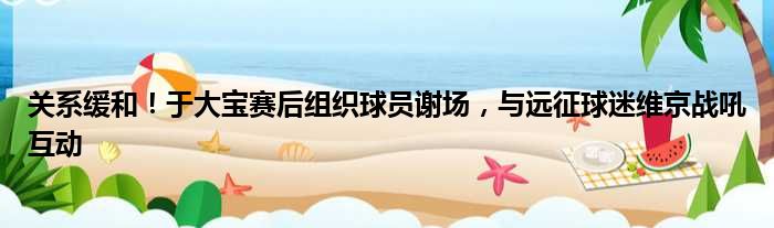 关系缓和！于大宝赛后组织球员谢场，与远征球迷维京战吼互动