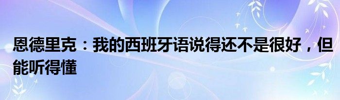 恩德里克：我的西班牙语说得还不是很好，但能听得懂