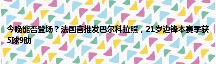 今晚能否登场？法国官推发巴尔科拉照，21岁边锋本赛季获5球9助