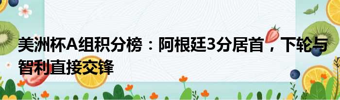 美洲杯A组积分榜：阿根廷3分居首，下轮与智利直接交锋