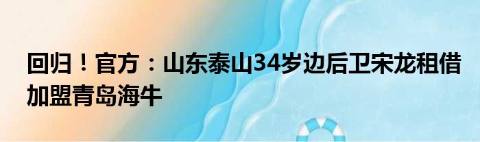 回归！官方：山东泰山34岁边后卫宋龙租借加盟青岛海牛