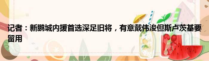 记者：新鹏城内援首选深足旧将，有意戴伟浚但斯卢茨基要留用