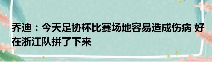 乔迪：今天足协杯比赛场地容易造成伤病 好在浙江队拼了下来