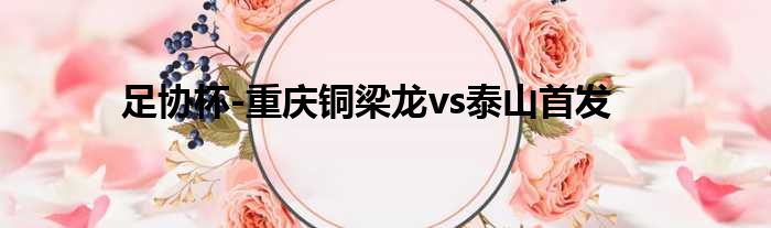 足协杯-重庆铜梁龙vs泰山首发