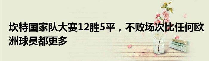 坎特国家队大赛12胜5平，不败场次比任何欧洲球员都更多