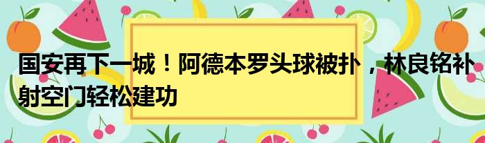 国安再下一城！阿德本罗头球被扑，林良铭补射空门轻松建功