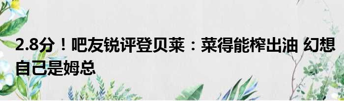 2.8分！吧友锐评登贝莱：菜得能榨出油 幻想自己是姆总