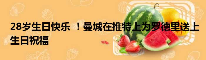 28岁生日快乐 ！曼城在推特上为罗德里送上生日祝福