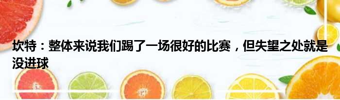 坎特：整体来说我们踢了一场很好的比赛，但失望之处就是没进球