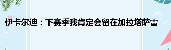 伊卡尔迪：下赛季我肯定会留在加拉塔萨雷