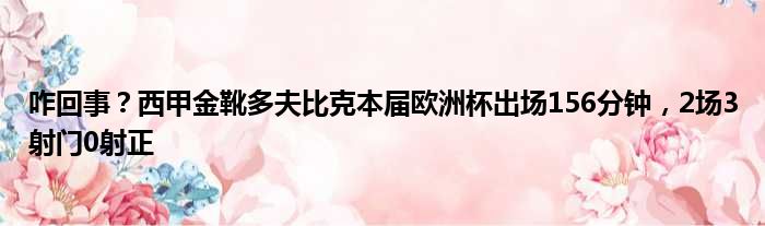 咋回事？西甲金靴多夫比克本届欧洲杯出场156分钟，2场3射门0射正