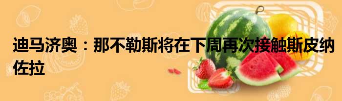 迪马济奥：那不勒斯将在下周再次接触斯皮纳佐拉