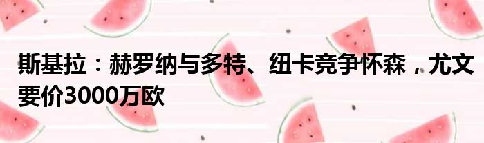 斯基拉：赫罗纳与多特、纽卡竞争怀森，尤文要价3000万欧