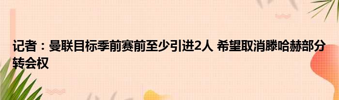 记者：曼联目标季前赛前至少引进2人 希望取消滕哈赫部分转会权