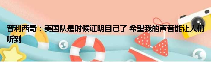 普利西奇：美国队是时候证明自己了 希望我的声音能让人们听到