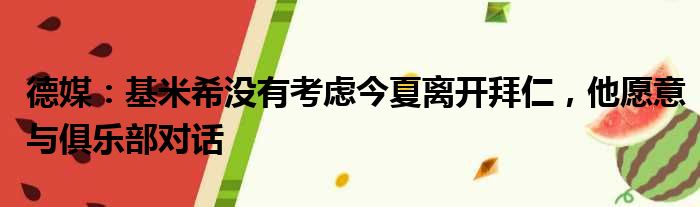德媒：基米希没有考虑今夏离开拜仁，他愿意与俱乐部对话