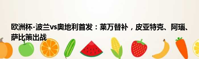 欧洲杯-波兰vs奥地利首发：莱万替补，皮亚特克、阿瑙、萨比策出战