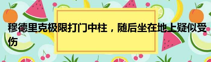穆德里克极限打门中柱，随后坐在地上疑似受伤