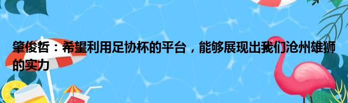 肇俊哲：希望利用足协杯的平台，能够展现出我们沧州雄狮的实力