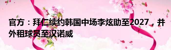 官方：拜仁续约韩国中场李炫助至2027，并外租球员至汉诺威