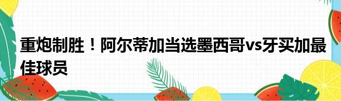 重炮制胜！阿尔蒂加当选墨西哥vs牙买加最佳球员