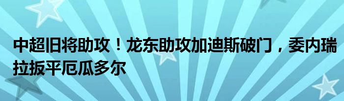 中超旧将助攻！龙东助攻加迪斯破门，委内瑞拉扳平厄瓜多尔
