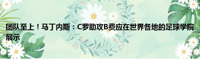 团队至上！马丁内斯：C罗助攻B费应在世界各地的足球学院展示