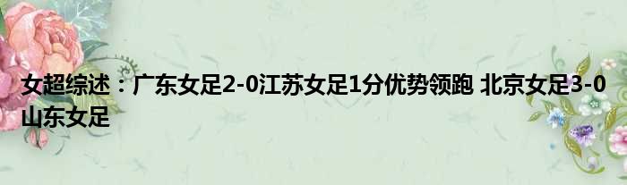 女超综述：广东女足2-0江苏女足1分优势领跑 北京女足3-0山东女足